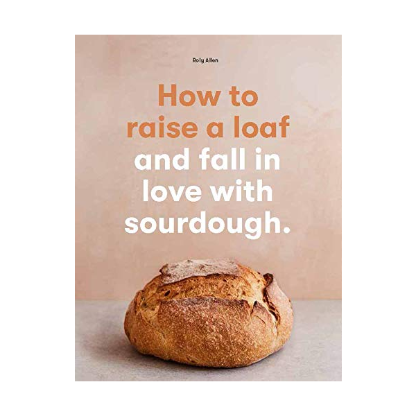 How to Raise a Loaf and Fall in Love with Sourdough